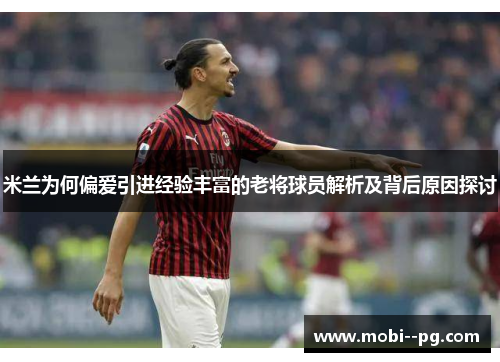 米兰为何偏爱引进经验丰富的老将球员解析及背后原因探讨