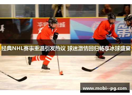 经典NHL赛事重温引发热议 球迷激情回归畅享冰球盛宴