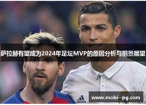 萨拉赫有望成为2024年足坛MVP的原因分析与前景展望