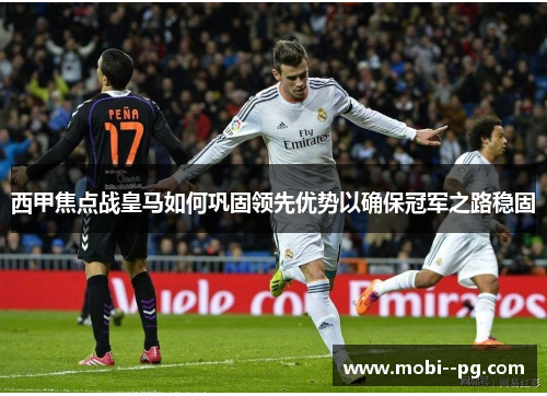 西甲焦点战皇马如何巩固领先优势以确保冠军之路稳固 西甲焦点战皇马如何巩固领先优势以确保冠军之路稳固