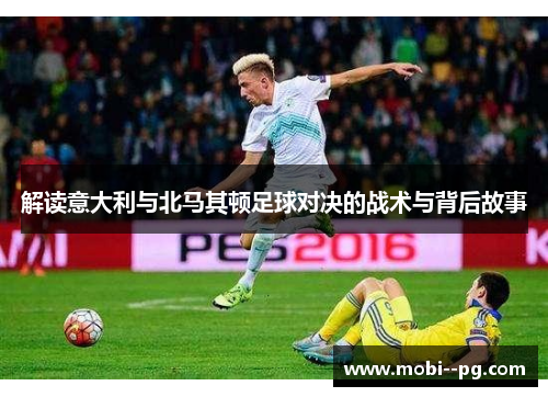 解读意大利与北马其顿足球对决的战术与背后故事 解读意大利与北马其顿足球对决的战术与背后故事