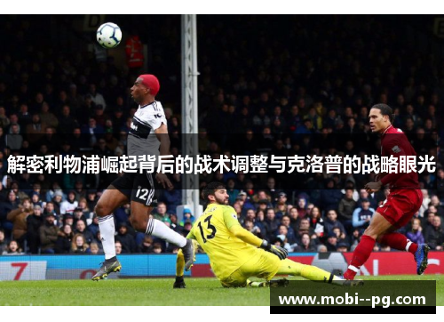 解密利物浦崛起背后的战术调整与克洛普的战略眼光 解密利物浦崛起背后的战术调整与克洛普的战略眼光