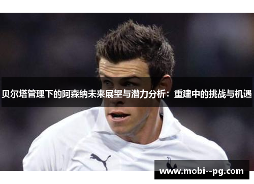 贝尔塔管理下的阿森纳未来展望与潜力分析:重建中的挑战与机遇 贝尔塔管理下的阿森纳未来展望与潜力分析:重建中的挑战与机遇