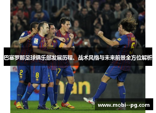 巴塞罗那足球俱乐部发展历程、战术风格与未来前景全方位解析 巴塞罗那足球俱乐部发展历程、战术风格与未来前景全方位解析