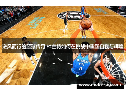 逆风而行的篮球传奇 杜兰特如何在挑战中重塑自我与辉煌