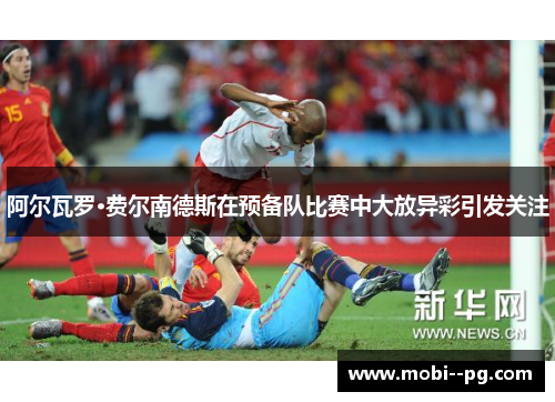 阿尔瓦罗·费尔南德斯在预备队比赛中大放异彩引发关注 阿尔瓦罗·费尔南德斯在预备队比赛中大放异彩引发关注