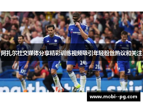 阿扎尔社交媒体分享精彩训练视频吸引年轻粉丝热议和关注