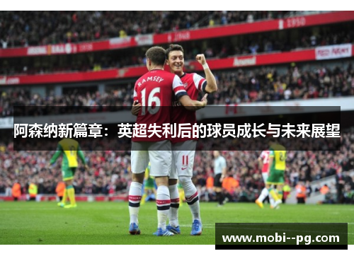 阿森纳新篇章:英超失利后的球员成长与未来展望 阿森纳新篇章:英超失利后的球员成长与未来展望