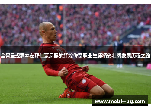 全景呈现罗本在拜仁慕尼黑的辉煌传奇职业生涯精彩壮阔发展历程之路 全景呈现罗本在拜仁慕尼黑的辉煌传奇职业生涯精彩壮阔发展历程之路