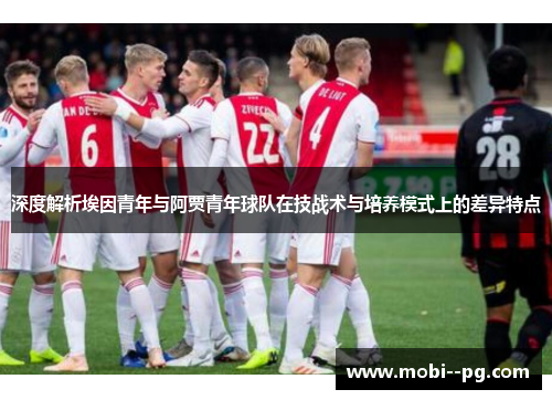 深度解析埃因青年与阿贾青年球队在技战术与培养模式上的差异特点 深度解析埃因青年与阿贾青年球队在技战术与培养模式上的差异特点