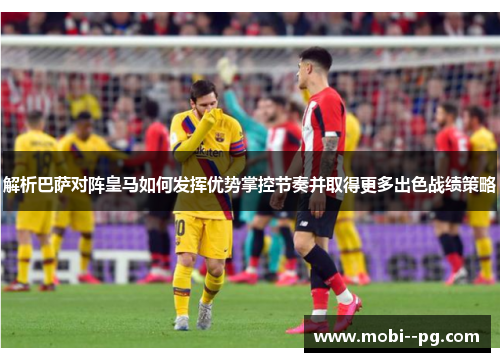 解析巴萨对阵皇马如何发挥优势掌控节奏并取得更多出色战绩策略 解析巴萨对阵皇马如何发挥优势掌控节奏并取得更多出色战绩策略