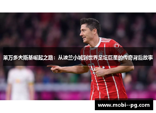 莱万多夫斯基崛起之路：从波兰小城到世界足坛巨星的传奇背后故事