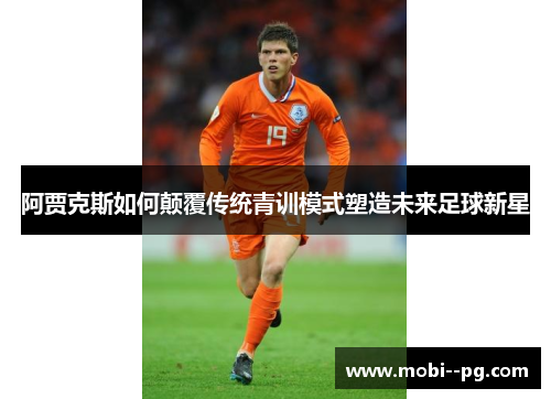 阿贾克斯如何颠覆传统青训模式塑造未来足球新星 阿贾克斯如何颠覆传统青训模式塑造未来足球新星