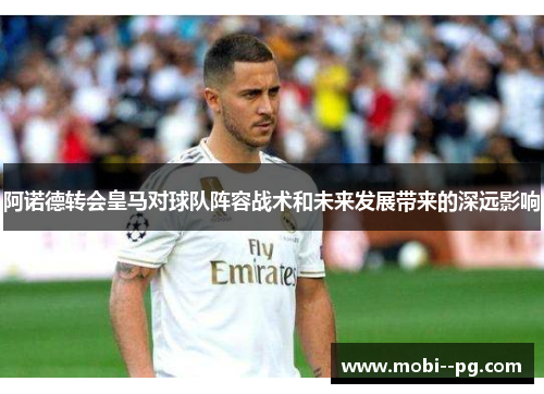 阿诺德转会皇马对球队阵容战术和未来发展带来的深远影响 阿诺德转会皇马对球队阵容战术和未来发展带来的深远影响