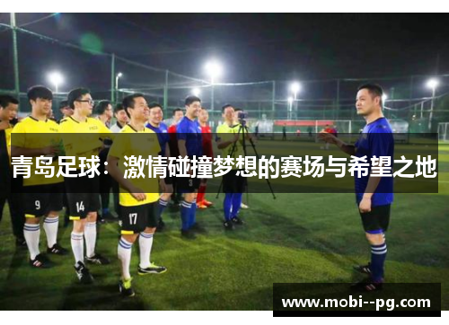 青岛足球:激情碰撞梦想的赛场与希望之地 青岛足球:激情碰撞梦想的赛场与希望之地