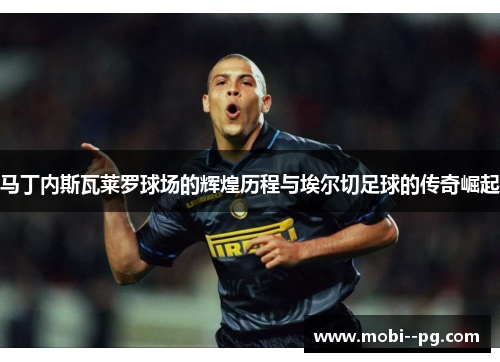 马丁内斯瓦莱罗球场的辉煌历程与埃尔切足球的传奇崛起 马丁内斯瓦莱罗球场的辉煌历程与埃尔切足球的传奇崛起