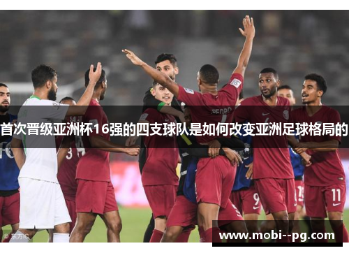 首次晋级亚洲杯16强的四支球队是如何改变亚洲足球格局的 首次晋级亚洲杯16强的四支球队是如何改变亚洲足球格局的