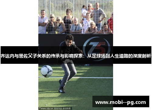 齐达内与恩佐父子关系的传承与影响探索：从足球场到人生道路的深度剖析