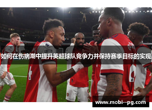 如何在伤病潮中提升英超球队竞争力并保持赛季目标的实现 如何在伤病潮中提升英超球队竞争力并保持赛季目标的实现