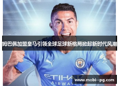 姆巴佩加盟皇马引领全球足球新格局掀起新时代风潮