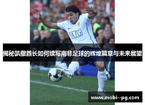 揭秘凯撒酋长如何续写南非足球的辉煌篇章与未来展望 揭秘凯撒酋长如何续写南非足球的辉煌篇章与未来展望