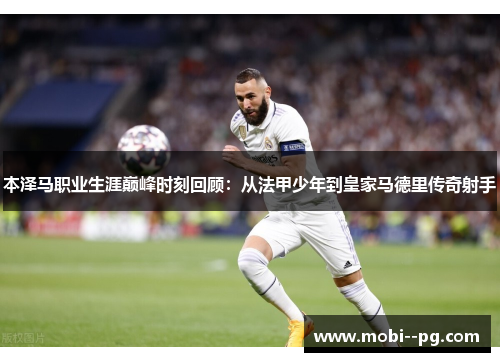 本泽马职业生涯巅峰时刻回顾:从法甲少年到皇家马德里传奇射手 本泽马职业生涯巅峰时刻回顾:从法甲少年到皇家马德里传奇射手