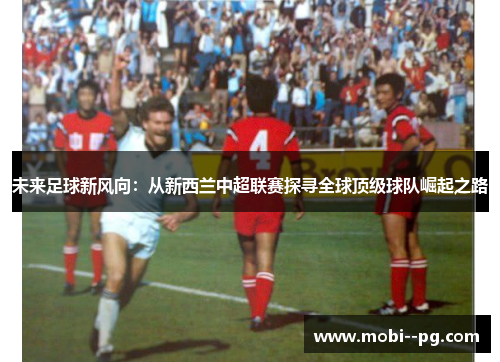 未来足球新风向:从新西兰中超联赛探寻全球顶级球队崛起之路 未来足球新风向:从新西兰中超联赛探寻全球顶级球队崛起之路
