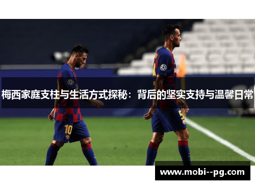 梅西家庭支柱与生活方式探秘:背后的坚实支持与温馨日常 梅西家庭支柱与生活方式探秘:背后的坚实支持与温馨日常