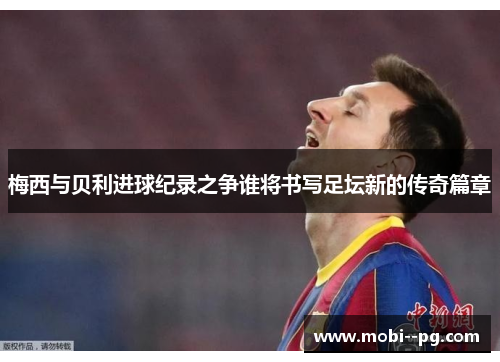 梅西与贝利进球纪录之争谁将书写足坛新的传奇篇章 梅西与贝利进球纪录之争谁将书写足坛新的传奇篇章