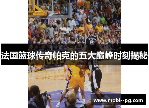 法国篮球传奇帕克的五大巅峰时刻揭秘 法国篮球传奇帕克的五大巅峰时刻揭秘