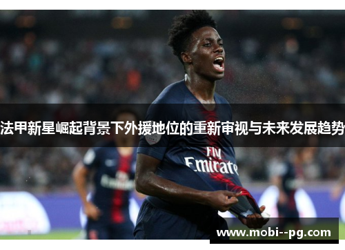 法甲新星崛起背景下外援地位的重新审视与未来发展趋势 法甲新星崛起背景下外援地位的重新审视与未来发展趋势