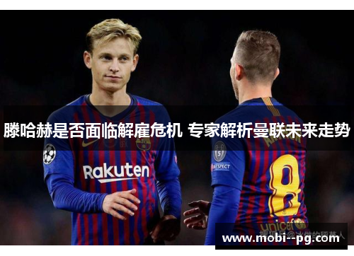 滕哈赫是否面临解雇危机 专家解析曼联未来走势 滕哈赫是否面临解雇危机 专家解析曼联未来走势