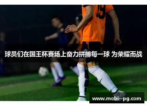 球员们在国王杯赛场上奋力拼搏每一球 为荣耀而战