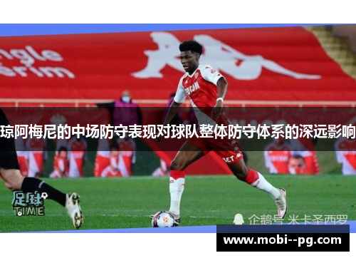 琼阿梅尼的中场防守表现对球队整体防守体系的深远影响