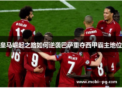 皇马崛起之路如何逆袭巴萨重夺西甲霸主地位 皇马崛起之路如何逆袭巴萨重夺西甲霸主地位
