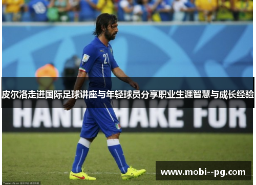 皮尔洛走进国际足球讲座与年轻球员分享职业生涯智慧与成长经验 皮尔洛走进国际足球讲座与年轻球员分享职业生涯智慧与成长经验