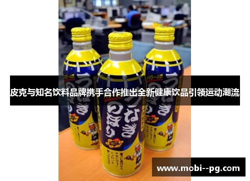皮克与知名饮料品牌携手合作推出全新健康饮品引领运动潮流 皮克与知名饮料品牌携手合作推出全新健康饮品引领运动潮流