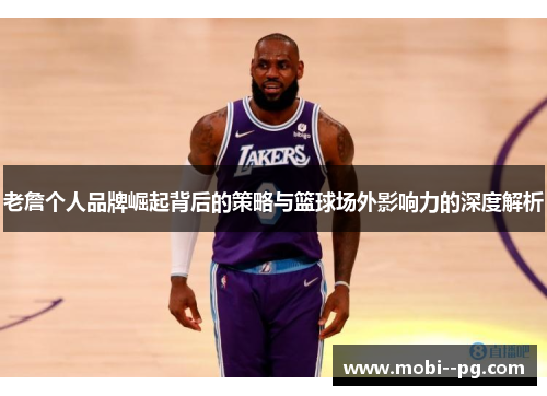 老詹个人品牌崛起背后的策略与篮球场外影响力的深度解析 老詹个人品牌崛起背后的策略与篮球场外影响力的深度解析