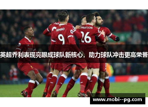 英超乔利表现亮眼成球队新核心，助力球队冲击更高荣誉