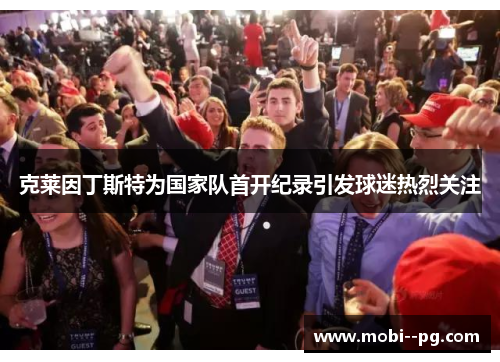 克莱因丁斯特为国家队首开纪录引发球迷热烈关注