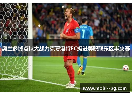 奥兰多城点球大战力克夏洛特FC挺进美职联东区半决赛 奥兰多城点球大战力克夏洛特FC挺进美职联东区半决赛