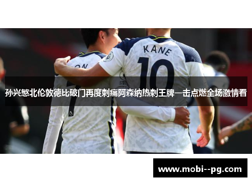 孙兴慜北伦敦德比破门再度刺痛阿森纳热刺王牌一击点燃全场激情看