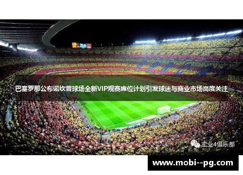 巴塞罗那公布诺坎普球场全新VIP观赛席位计划引发球迷与商业市场高度关注