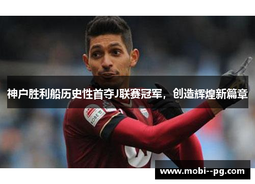 神户胜利船历史性首夺J联赛冠军,创造辉煌新篇章 神户胜利船历史性首夺J联赛冠军,创造辉煌新篇章