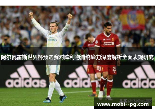 阿尔瓦雷斯世界杯预选赛对阵利物浦统治力深度解析全面表现研究