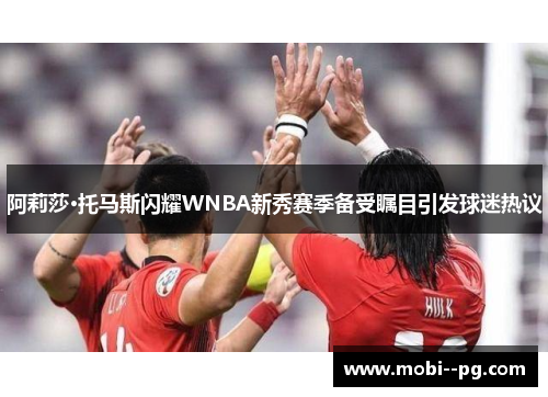 阿莉莎·托马斯闪耀WNBA新秀赛季备受瞩目引发球迷热议