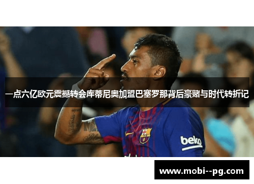 一点六亿欧元震撼转会库蒂尼奥加盟巴塞罗那背后豪赌与时代转折记