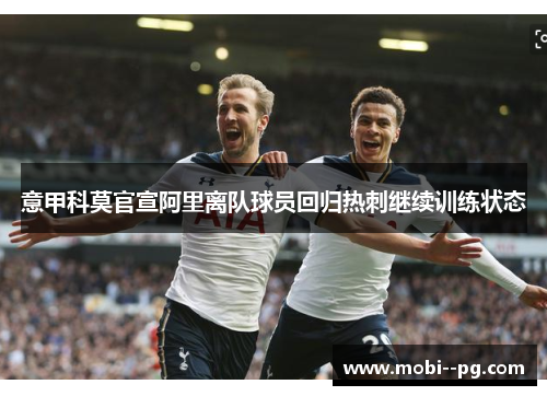 意甲科莫官宣阿里离队球员回归热刺继续训练状态