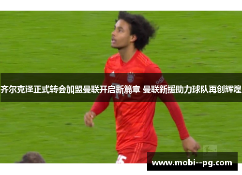 齐尔克泽正式转会加盟曼联开启新篇章 曼联新援助力球队再创辉煌 齐尔克泽正式转会加盟曼联开启新篇章 曼联新援助力球队再创辉煌