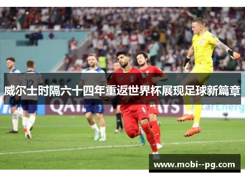 威尔士时隔六十四年重返世界杯展现足球新篇章